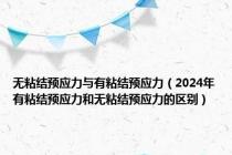 无粘结预应力与有粘结预应力（2024年有粘结预应力和无粘结预应力的区别）