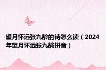 望月怀远张九龄的诗怎么读（2024年望月怀远张九龄拼音）
