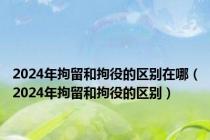 2024年拘留和拘役的区别在哪（2024年拘留和拘役的区别）