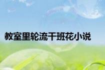 教室里轮流干班花小说
