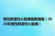 慢性肺源性心脏病最新指南（2024年慢性肺源性心脏病）