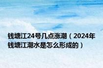 钱塘江24号几点涨潮（2024年钱塘江潮水是怎么形成的）