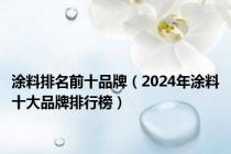 涂料排名前十品牌（2024年涂料十大品牌排行榜）