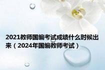 2021教师国编考试成绩什么时候出来（2024年国编教师考试）