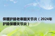 保暖护膝老寒腿关节炎（2024年护膝保暖关节炎）