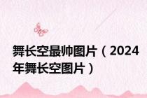 舞长空最帅图片（2024年舞长空图片）