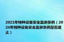 2021年特种设备安全监察条例（2024年特种设备安全监察条例是否废止）