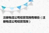 注册物流公司经营范围有哪些（注册物流公司经营范围）