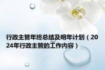 行政主管年终总结及明年计划（2024年行政主管的工作内容）