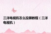 三洋电视机怎么投屏教程（三洋电视机）