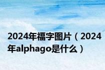 2024年福字图片（2024年alphago是什么）