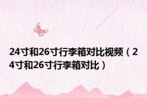 24寸和26寸行李箱对比视频（24寸和26寸行李箱对比）