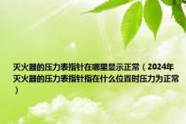 灭火器的压力表指针在哪里显示正常（2024年灭火器的压力表指针指在什么位置时压力为正常）