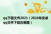 qq下载文件2021（2024年安卓qq文件下载在哪里）