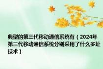 典型的第三代移动通信系统有（2024年第三代移动通信系统分别采用了什么多址技术）