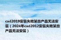 cad2019安装失败某些产品无法安装（2024年cad2012安装失败某些产品无法安装）