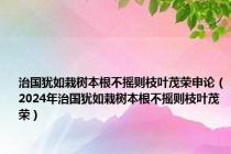治国犹如栽树本根不摇则枝叶茂荣申论（2024年治国犹如栽树本根不摇则枝叶茂荣）