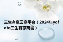 三生有享云商平台（2024年yofoto三生有享商城）