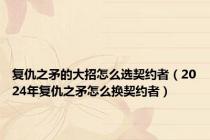 复仇之矛的大招怎么选契约者（2024年复仇之矛怎么换契约者）