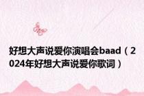 好想大声说爱你演唱会baad（2024年好想大声说爱你歌词）