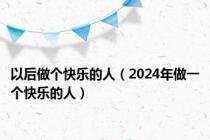以后做个快乐的人（2024年做一个快乐的人）