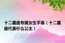十二星座专属女生手表（十二星座代表什么公主）