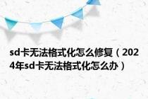 sd卡无法格式化怎么修复（2024年sd卡无法格式化怎么办）