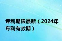 专利期限最新（2024年专利有效期）