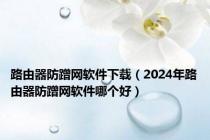 路由器防蹭网软件下载（2024年路由器防蹭网软件哪个好）