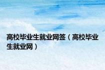 高校毕业生就业网签（高校毕业生就业网）