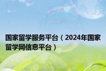国家留学服务平台（2024年国家留学网信息平台）