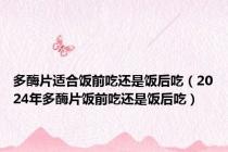 多酶片适合饭前吃还是饭后吃（2024年多酶片饭前吃还是饭后吃）