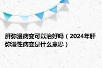 肝弥漫病变可以治好吗（2024年肝弥漫性病变是什么意思）