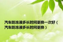 汽车防冻液多长时间更换一次好（汽车防冻液多长时间更换）