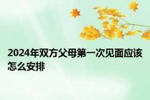 2024年双方父母第一次见面应该怎么安排
