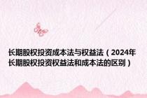 长期股权投资成本法与权益法（2024年长期股权投资权益法和成本法的区别）
