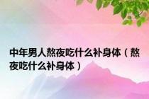 中年男人熬夜吃什么补身体（熬夜吃什么补身体）