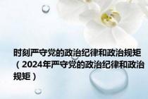 时刻严守党的政治纪律和政治规矩（2024年严守党的政治纪律和政治规矩）