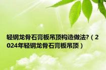 轻钢龙骨石膏板吊顶构造做法?（2024年轻钢龙骨石膏板吊顶）