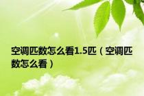 空调匹数怎么看1.5匹（空调匹数怎么看）