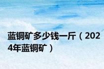 蓝铜矿多少钱一斤（2024年蓝铜矿）