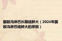 腹股沟淋巴长期结肿大（2024年腹股沟淋巴结肿大的原因）