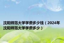 沈阳师范大学学费多少钱（2024年沈阳师范大学学费多少）