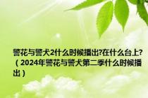 警花与警犬2什么时候播出?在什么台上?（2024年警花与警犬第二季什么时候播出）