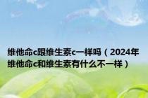 维他命c跟维生素c一样吗（2024年维他命c和维生素有什么不一样）