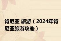 肯尼亚 旅游（2024年肯尼亚旅游攻略）