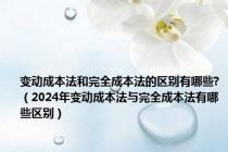 变动成本法和完全成本法的区别有哪些?（2024年变动成本法与完全成本法有哪些区别）