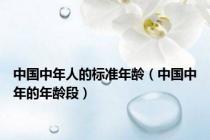 中国中年人的标准年龄（中国中年的年龄段）