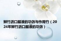 鲜竹沥口服液的功效与作用竹（2024年鲜竹沥口服液的功效）