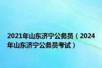 2021年山东济宁公务员（2024年山东济宁公务员考试）